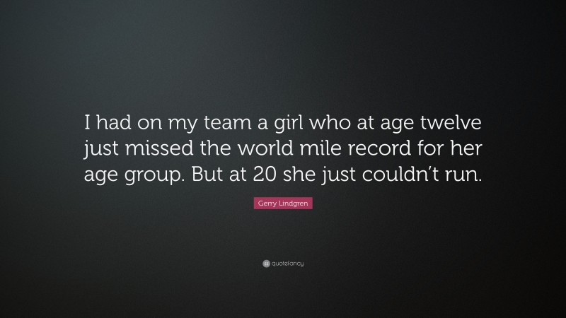 Gerry Lindgren Quote: “I had on my team a girl who at age twelve just missed the world mile record for her age group. But at 20 she just couldn’t run.”