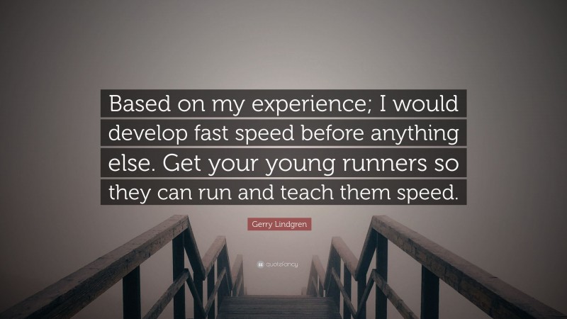 Gerry Lindgren Quote: “Based on my experience; I would develop fast speed before anything else. Get your young runners so they can run and teach them speed.”