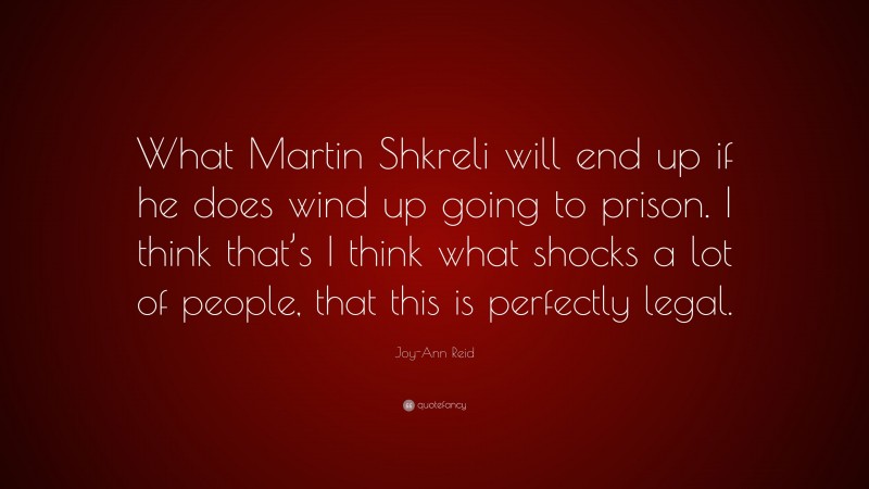 Joy-Ann Reid Quote: “What Martin Shkreli will end up if he does wind up going to prison. I think that’s I think what shocks a lot of people, that this is perfectly legal.”