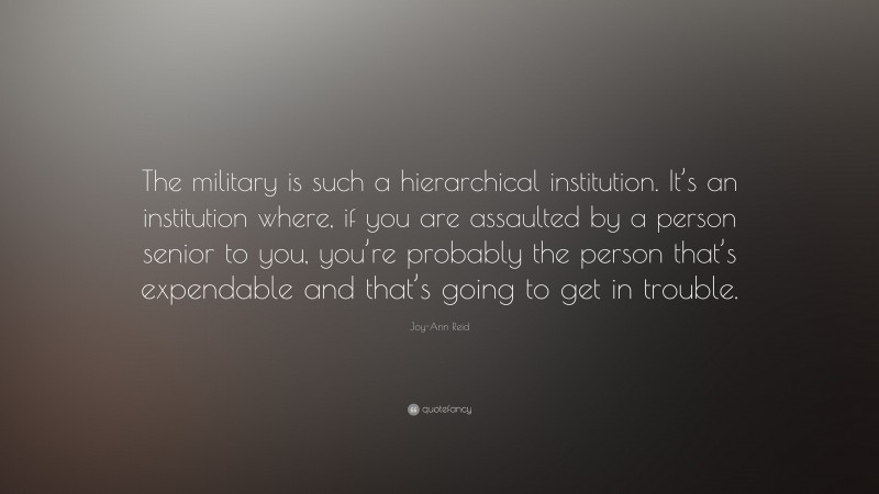 Joy-Ann Reid Quote: “The military is such a hierarchical institution. It’s an institution where, if you are assaulted by a person senior to you, you’re probably the person that’s expendable and that’s going to get in trouble.”