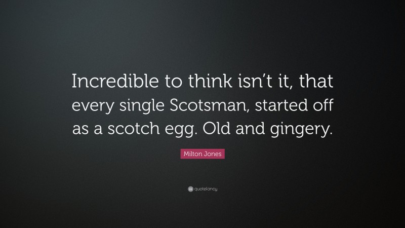 Milton Jones Quote: “Incredible to think isn’t it, that every single Scotsman, started off as a scotch egg. Old and gingery.”