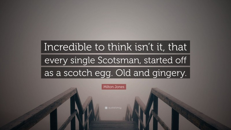 Milton Jones Quote: “Incredible to think isn’t it, that every single Scotsman, started off as a scotch egg. Old and gingery.”