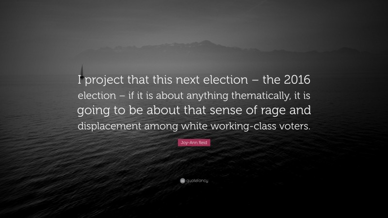 Joy-Ann Reid Quote: “I project that this next election – the 2016 election – if it is about anything thematically, it is going to be about that sense of rage and displacement among white working-class voters.”