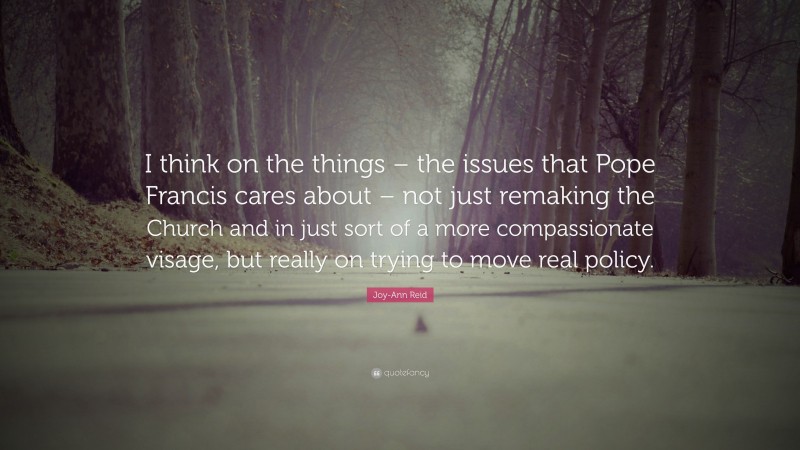 Joy-Ann Reid Quote: “I think on the things – the issues that Pope Francis cares about – not just remaking the Church and in just sort of a more compassionate visage, but really on trying to move real policy.”