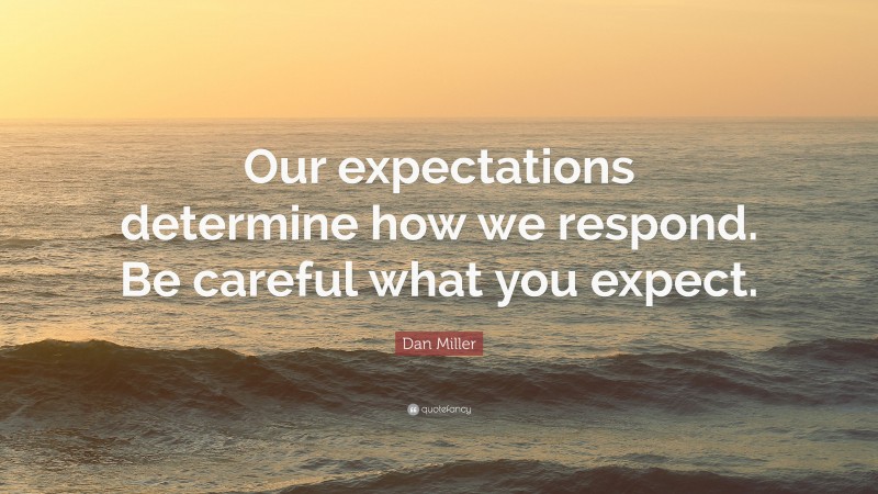 Dan Miller Quote: “Our expectations determine how we respond. Be careful what you expect.”