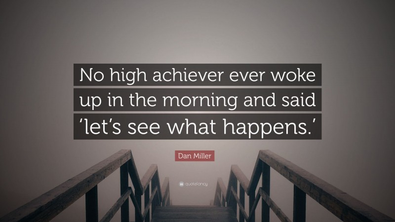 Dan Miller Quote: “No high achiever ever woke up in the morning and said ‘let’s see what happens.’”