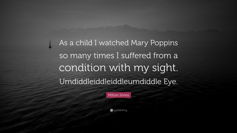 Milton Jones Quote: “As a child I watched Mary Poppins so many times I suffered from a condition with my sight. Umdiddleiddleiddleumdiddle Eye.”