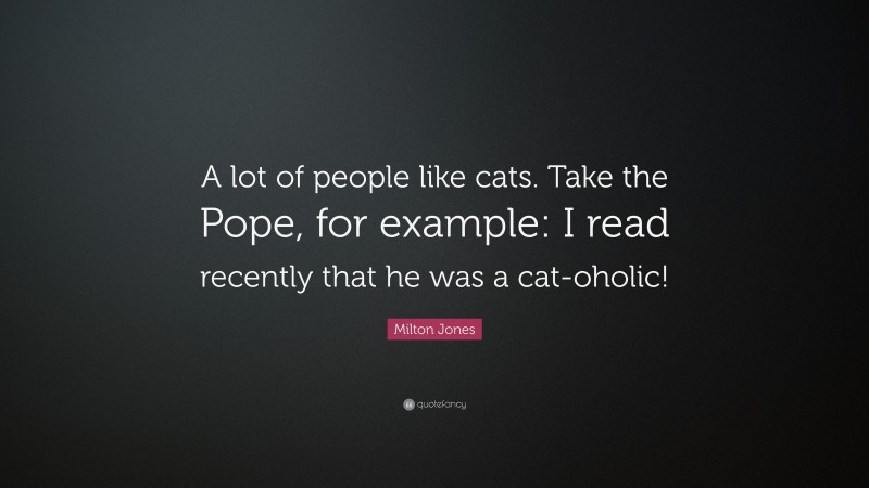Milton Jones Quote: “A lot of people like cats. Take the Pope, for example: I read recently that he was a cat-oholic!”