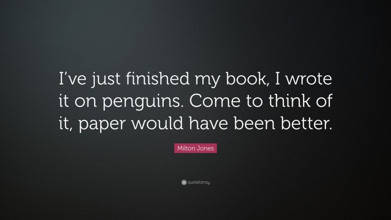 Milton Jones Quote: “I’ve just finished my book, I wrote it on penguins. Come to think of it, paper would have been better.”