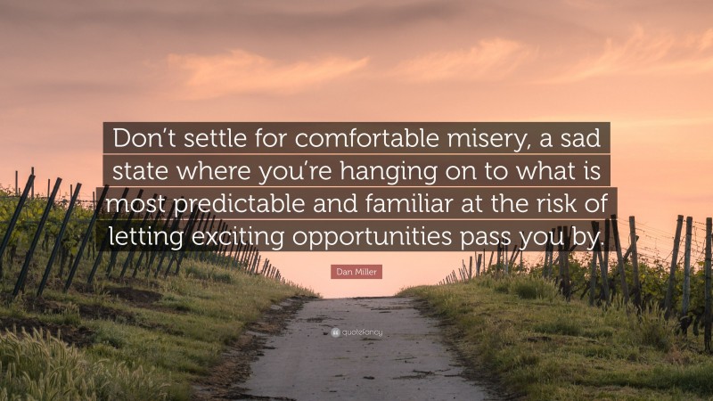 Dan Miller Quote: “Don’t settle for comfortable misery, a sad state where you’re hanging on to what is most predictable and familiar at the risk of letting exciting opportunities pass you by.”
