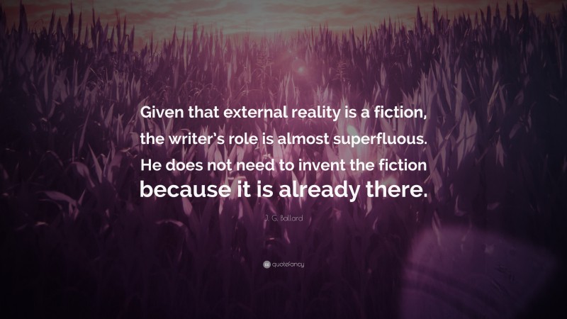 J. G. Ballard Quote: “Given that external reality is a fiction, the writer’s role is almost superfluous. He does not need to invent the fiction because it is already there.”