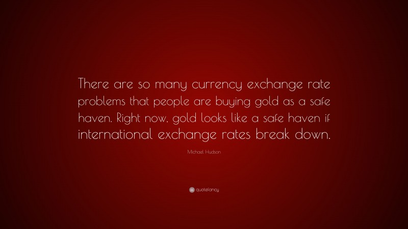 Michael Hudson Quote: “There are so many currency exchange rate problems that people are buying gold as a safe haven. Right now, gold looks like a safe haven if international exchange rates break down.”