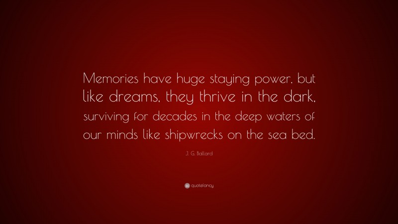 J. G. Ballard Quote: “Memories have huge staying power, but like dreams, they thrive in the dark, surviving for decades in the deep waters of our minds like shipwrecks on the sea bed.”