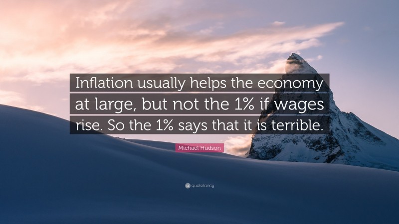 Michael Hudson Quote: “Inflation usually helps the economy at large, but not the 1% if wages rise. So the 1% says that it is terrible.”