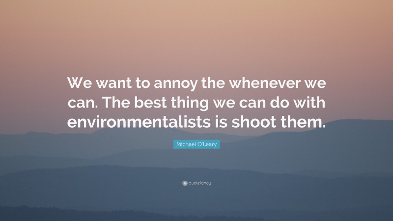 Michael O'Leary Quote: “We want to annoy the whenever we can. The best thing we can do with environmentalists is shoot them.”