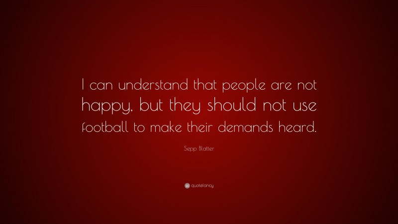 Sepp Blatter Quote: “I can understand that people are not happy, but they should not use football to make their demands heard.”