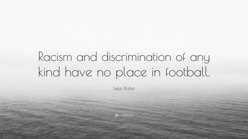 Sepp Blatter Quote: “Racism and discrimination of any kind have no place in football.”
