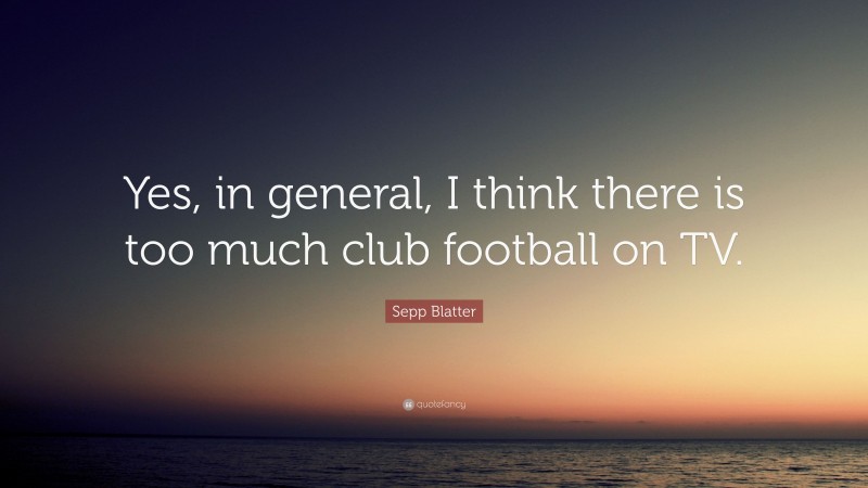 Sepp Blatter Quote: “Yes, in general, I think there is too much club football on TV.”