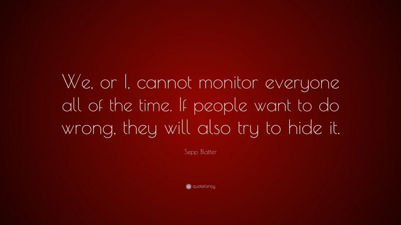 Sepp Blatter Quote: “We, or I, cannot monitor everyone all of the time. If people want to do wrong, they will also try to hide it.”