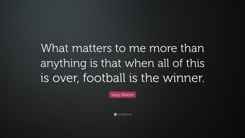 Sepp Blatter Quote: “What matters to me more than anything is that when all of this is over, football is the winner.”