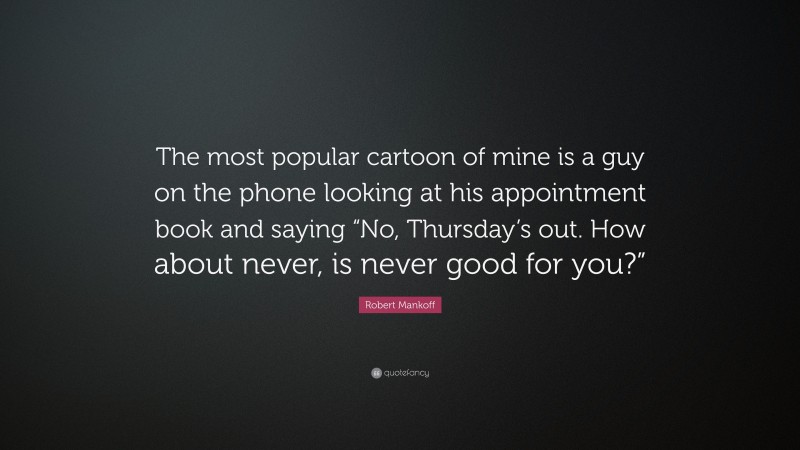 Robert Mankoff Quote: “The most popular cartoon of mine is a guy on the phone looking at his appointment book and saying “No, Thursday’s out. How about never, is never good for you?””
