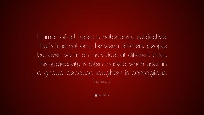 Robert Mankoff Quote: “Humor of all types is notoriously subjective. That’s true not only between different people but even within an individual at different times. This subjectivity is often masked when your in a group because laughter is contagious.”