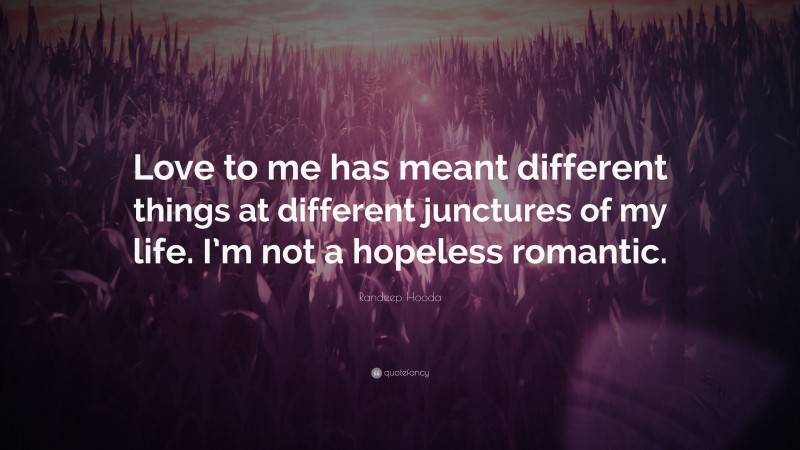 Randeep Hooda Quote: “Love to me has meant different things at different junctures of my life. I’m not a hopeless romantic.”