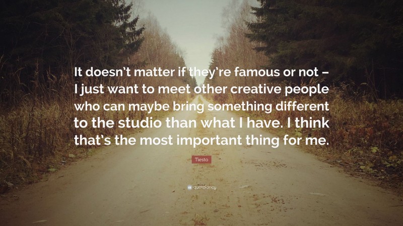 Tiesto Quote: “It doesn’t matter if they’re famous or not – I just want to meet other creative people who can maybe bring something different to the studio than what I have. I think that’s the most important thing for me.”