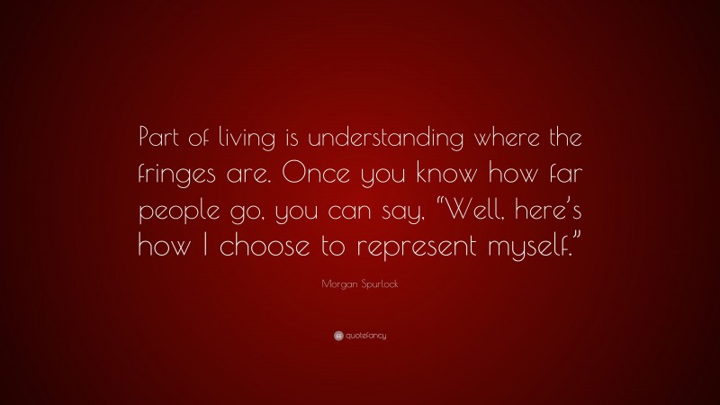 Morgan Spurlock Quote: “Part of living is understanding where the fringes are. Once you know how far people go, you can say, “Well, here’s how I choose to represent myself.””