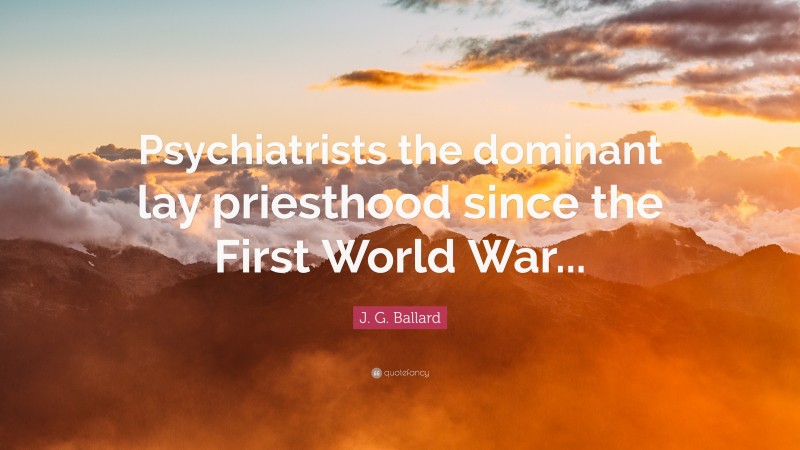 J. G. Ballard Quote: “Psychiatrists the dominant lay priesthood since the First World War...”