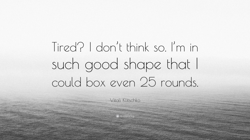 Vitali Klitschko Quote: “Tired? I don’t think so. I’m in such good shape that I could box even 25 rounds.”