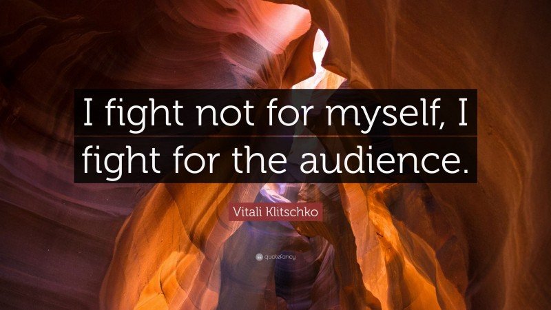 Vitali Klitschko Quote: “I fight not for myself, I fight for the audience.”