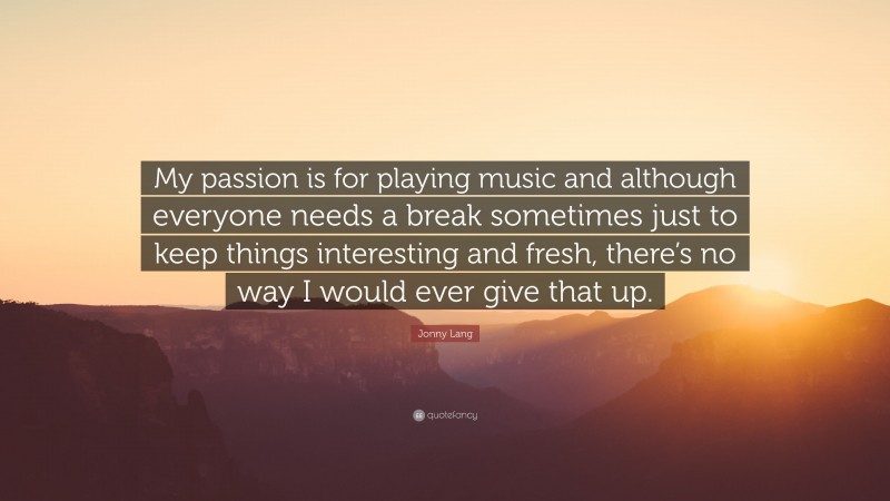 Jonny Lang Quote: “My passion is for playing music and although everyone needs a break sometimes just to keep things interesting and fresh, there’s no way I would ever give that up.”