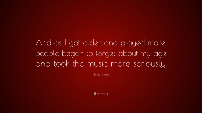 Jonny Lang Quote: “And as I got older and played more, people began to forget about my age and took the music more seriously.”
