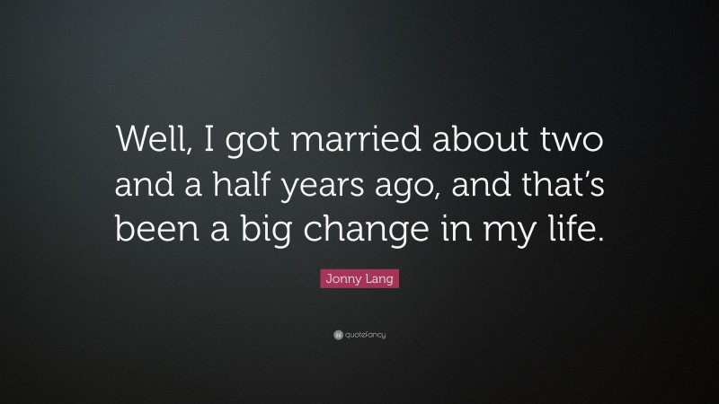 Jonny Lang Quote: “Well, I got married about two and a half years ago, and that’s been a big change in my life.”