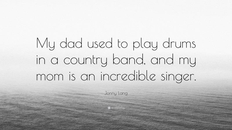 Jonny Lang Quote: “My dad used to play drums in a country band, and my mom is an incredible singer.”