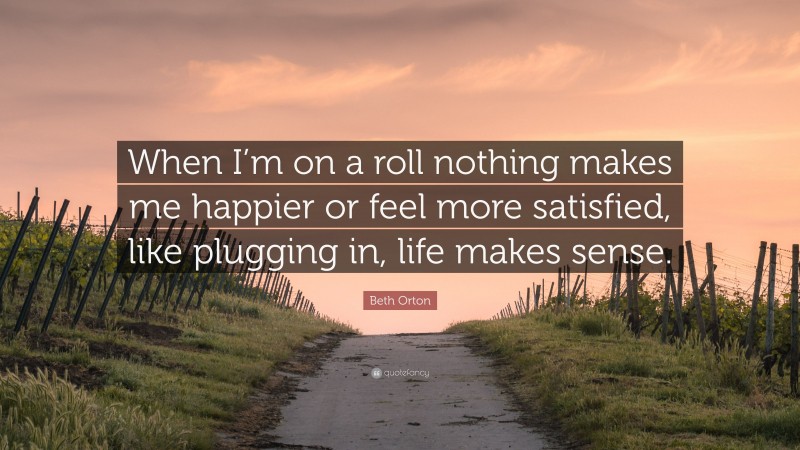 Beth Orton Quote: “When I’m on a roll nothing makes me happier or feel more satisfied, like plugging in, life makes sense.”