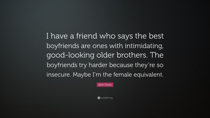 Beth Orton Quote: “I have a friend who says the best boyfriends are ones with intimidating, good-looking older brothers. The boyfriends try harder because they’re so insecure. Maybe I’m the female equivalent.”