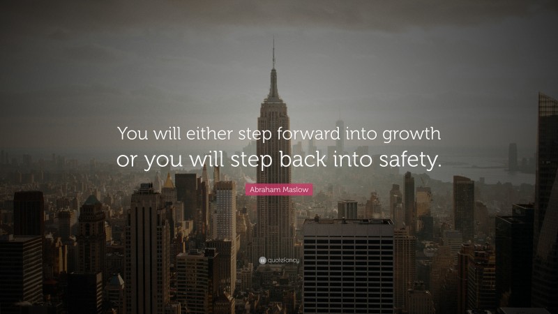 Abraham Maslow Quote: “You will either step forward into growth or you will step back into safety.”