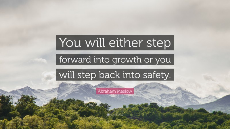 Abraham Maslow Quote: “You will either step forward into growth or you will step back into safety.”