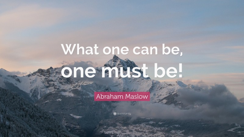 Abraham Maslow Quote: “What one can be, one must be!”
