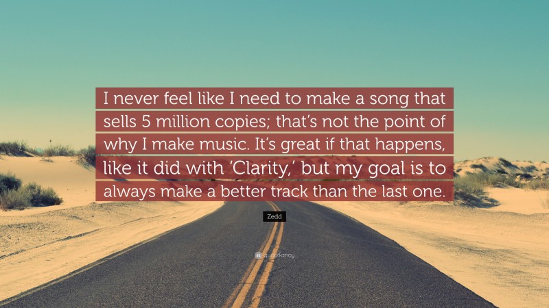 Zedd Quote: “I never feel like I need to make a song that sells 5 million copies; that’s not the point of why I make music. It’s great if that happens, like it did with ‘Clarity,’ but my goal is to always make a better track than the last one.”