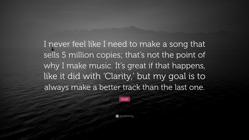 Zedd Quote: “I never feel like I need to make a song that sells 5 million copies; that’s not the point of why I make music. It’s great if that happens, like it did with ‘Clarity,’ but my goal is to always make a better track than the last one.”