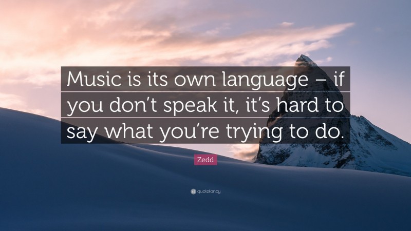 Zedd Quote: “Music is its own language – if you don’t speak it, it’s hard to say what you’re trying to do.”
