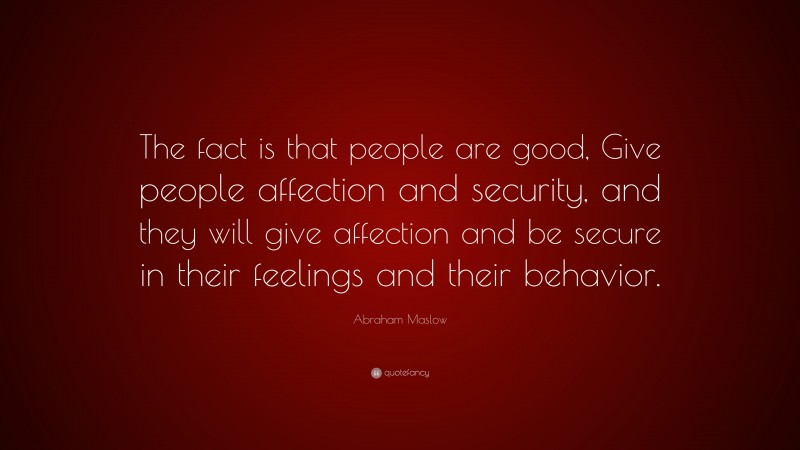 Abraham Maslow Quote: “The fact is that people are good, Give people affection and security, and they will give affection and be secure in their feelings and their behavior.”