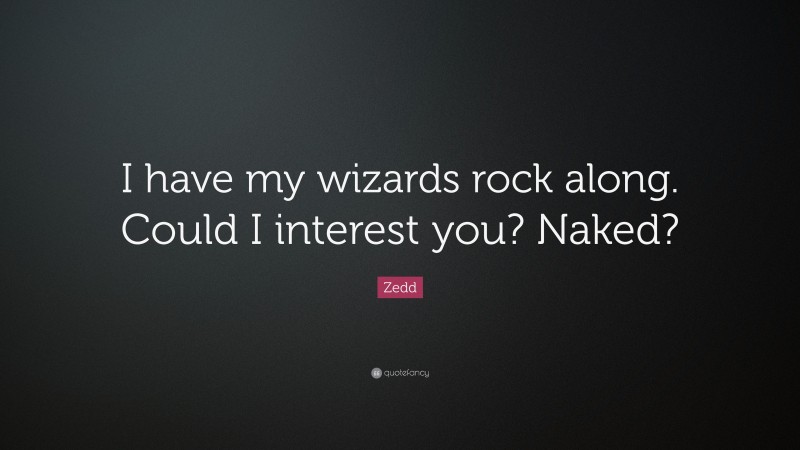 Zedd Quote: “I have my wizards rock along. Could I interest you? Naked?”