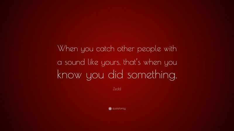Zedd Quote: “When you catch other people with a sound like yours, that’s when you know you did something.”