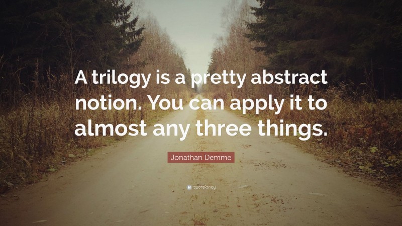 Jonathan Demme Quote: “A trilogy is a pretty abstract notion. You can apply it to almost any three things.”