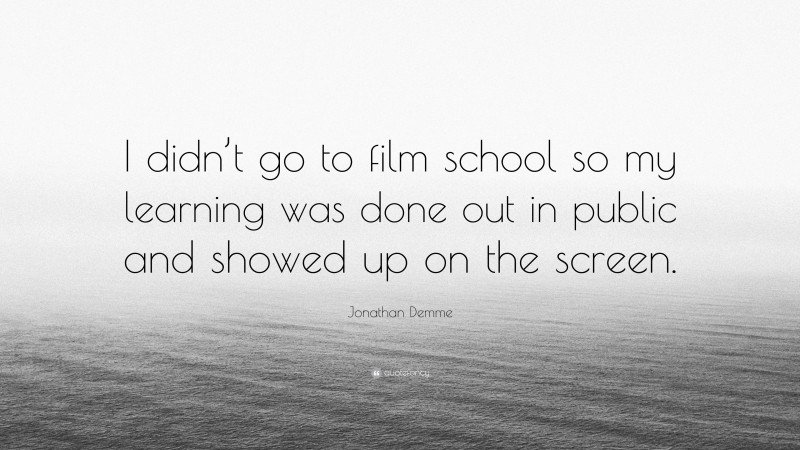 Jonathan Demme Quote: “I didn’t go to film school so my learning was done out in public and showed up on the screen.”