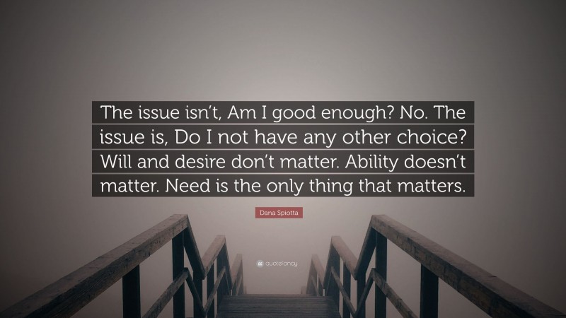 Dana Spiotta Quote: “The issue isn’t, Am I good enough? No. The issue is, Do I not have any other choice? Will and desire don’t matter. Ability doesn’t matter. Need is the only thing that matters.”